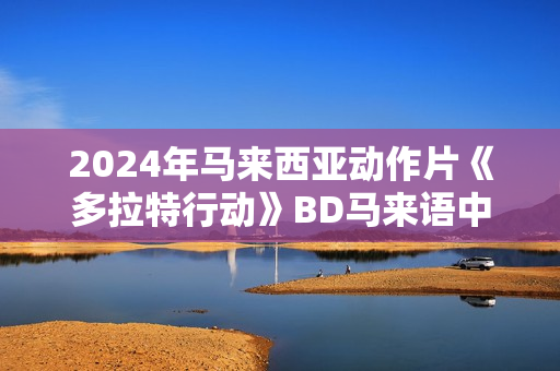 2024年马来西亚动作片《多拉特行动》BD马来语中字