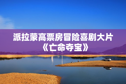 派拉蒙高票房冒险喜剧大片《亡命夺宝》