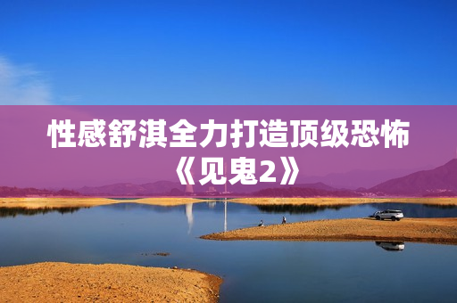 性感舒淇全力打造顶级恐怖《见鬼2》