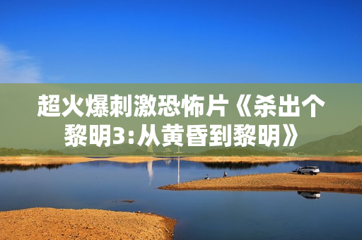 超火爆刺激恐怖片《杀出个黎明3:从黄昏到黎明》