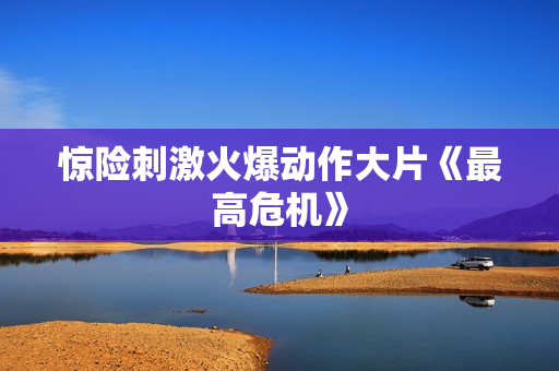 惊险刺激火爆动作大片《最高危机》