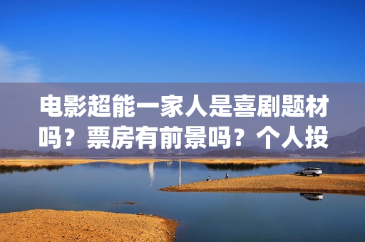 电影超能一家人是喜剧题材吗？票房有前景吗？个人投资会有高收益吗？(电影超能一家人演员表)