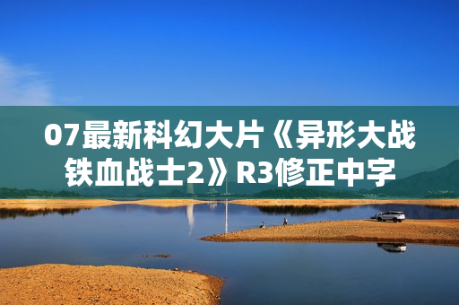 07最新科幻大片《异形大战铁血战士2》R3修正中字