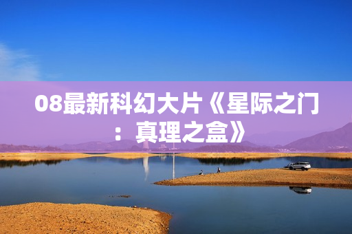 08最新科幻大片《星际之门：真理之盒》