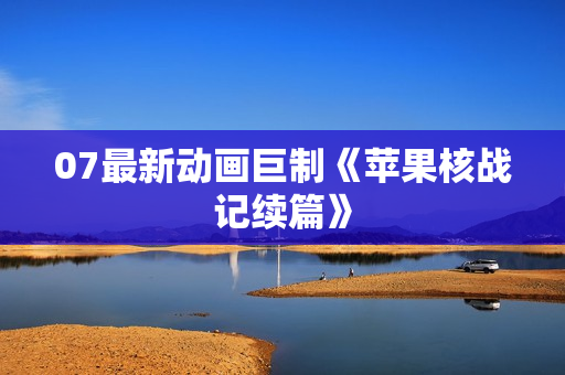 07最新动画巨制《苹果核战记续篇》