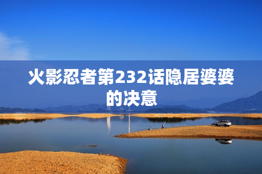 火影忍者第232话隐居婆婆的决意