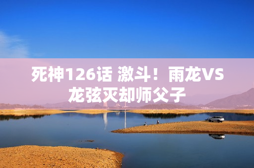 死神126话 激斗！雨龙VS龙弦灭却师父子