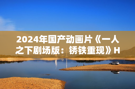 2024年国产动画片《一人之下剧场版：锈铁重现》HD国日双语中字