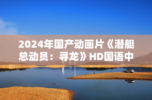 2024年国产动画片《潜艇总动员：寻龙》HD国语中字