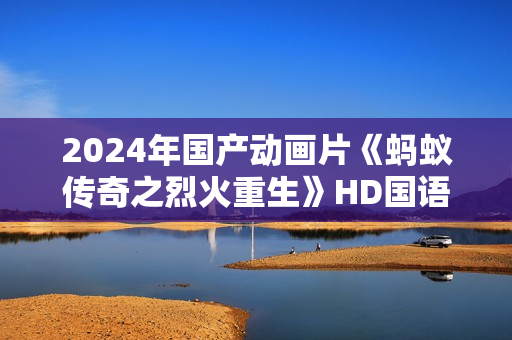 2024年国产动画片《蚂蚁传奇之烈火重生》HD国语中字