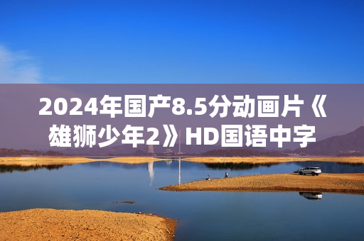 2024年国产8.5分动画片《雄狮少年2》HD国语中字