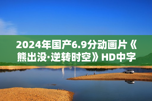 2024年国产6.9分动画片《熊出没·逆转时空》HD中字