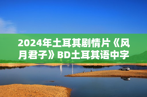 2024年土耳其剧情片《风月君子》BD土耳其语中字