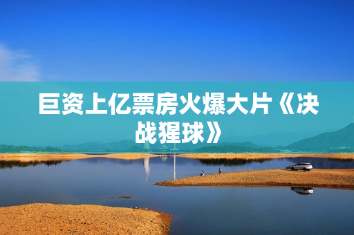 巨资上亿票房火爆大片《决战猩球》