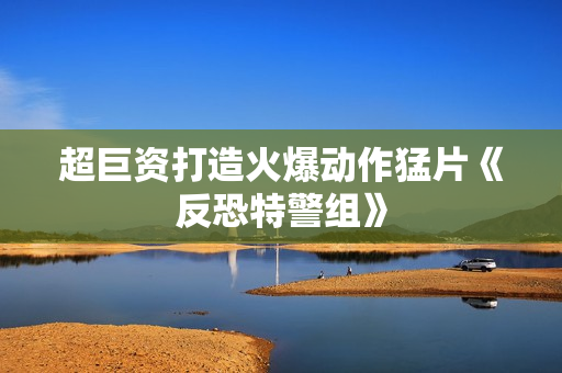 超巨资打造火爆动作猛片《反恐特警组》
