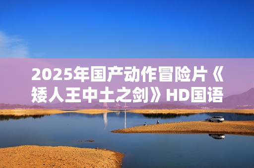 2025年国产动作冒险片《矮人王中土之剑》HD国语中字