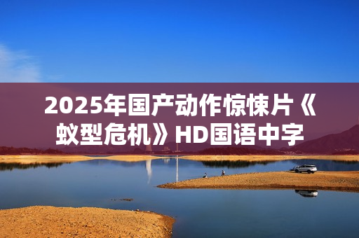 2025年国产动作惊悚片《蚁型危机》HD国语中字