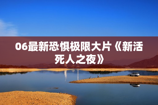 06最新恐惧极限大片《新活死人之夜》