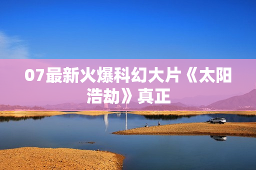 07最新火爆科幻大片《太阳浩劫》真正