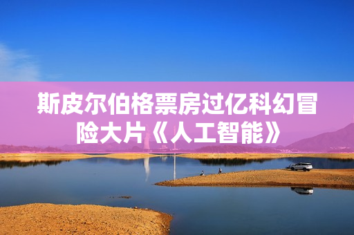 斯皮尔伯格票房过亿科幻冒险大片《人工智能》