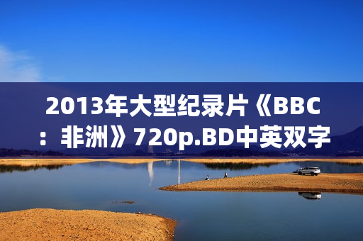 2013年大型纪录片《BBC：非洲》720p.BD中英双字幕