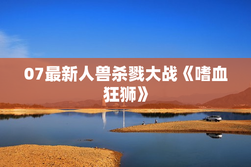07最新人兽杀戮大战《嗜血狂狮》