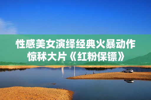 性感美女演绎经典火暴动作惊秫大片《红粉保镖》
