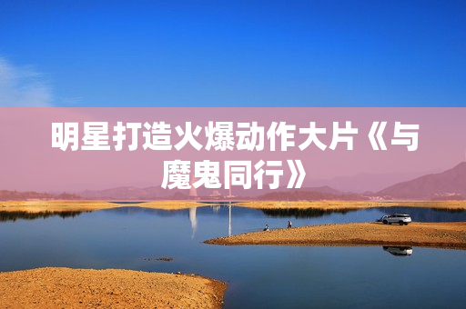 明星打造火爆动作大片《与魔鬼同行》