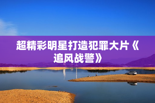 超精彩明星打造犯罪大片《追风战警》