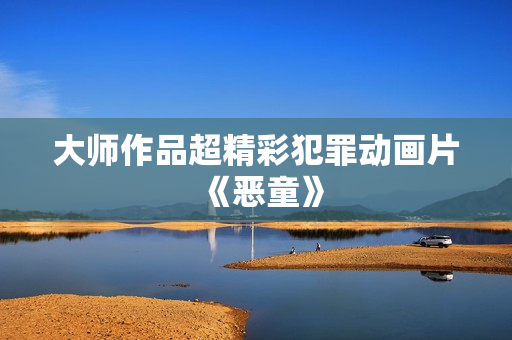 大师作品超精彩犯罪动画片《恶童》
