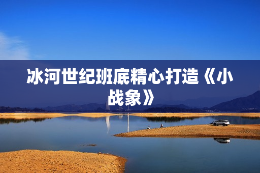 冰河世纪班底精心打造《小战象》