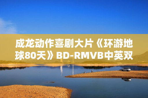 成龙动作喜剧大片《环游地球80天》BD-RMVB中英双字