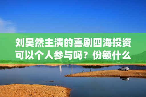 刘昊然主演的喜剧四海投资可以个人参与吗？份额什么时候截止呢？(刘昊然主演的喜剧有哪些)