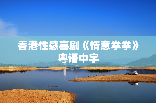 香港性感喜剧《情意拳拳》粤语中字