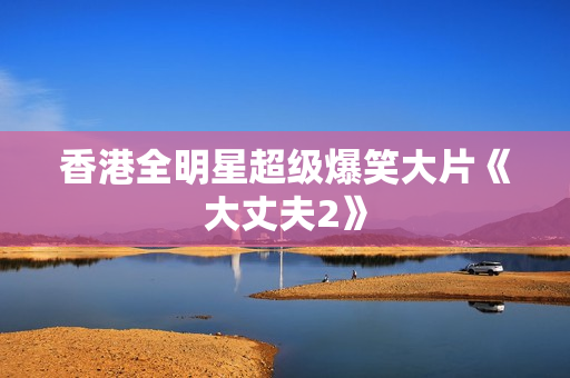 香港全明星超级爆笑大片《大丈夫2》