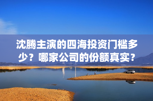 沈腾主演的四海投资门槛多少？哪家公司的份额真实？票房前景好吗？(沈腾四海为家)