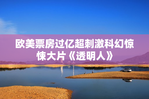 欧美票房过亿超刺激科幻惊悚大片《透明人》