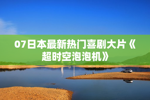07日本最新热门喜剧大片《超时空泡泡机》