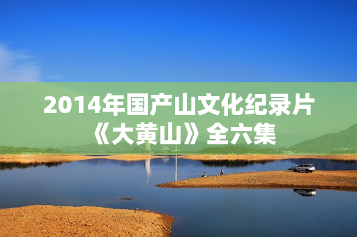 2014年国产山文化纪录片《大黄山》全六集