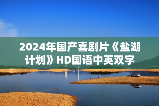 2024年国产喜剧片《盐湖计划》HD国语中英双字