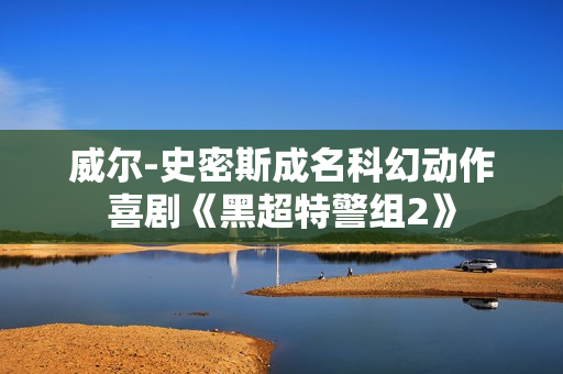 威尔-史密斯成名科幻动作喜剧《黑超特警组2》