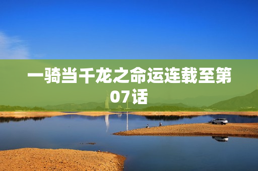 一骑当千龙之命运连载至第07话