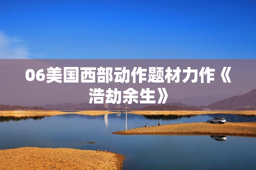 06美国西部动作题材力作《浩劫余生》