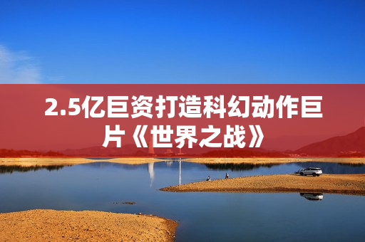 2.5亿巨资打造科幻动作巨片《世界之战》