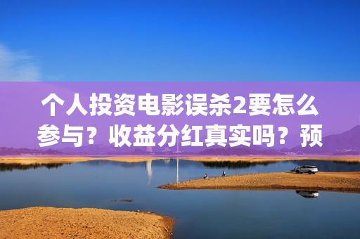 个人投资电影误杀2要怎么参与？收益分红真实吗？预估票房能有多少？(个人投资电影项目,怎么投)
