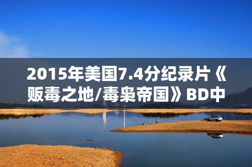 2015年美国7.4分纪录片《贩毒之地/毒枭帝国》BD中英双字