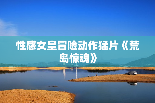 性感女皇冒险动作猛片《荒岛惊魂》