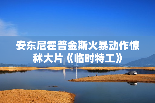 安东尼霍普金斯火暴动作惊秫大片《临时特工》