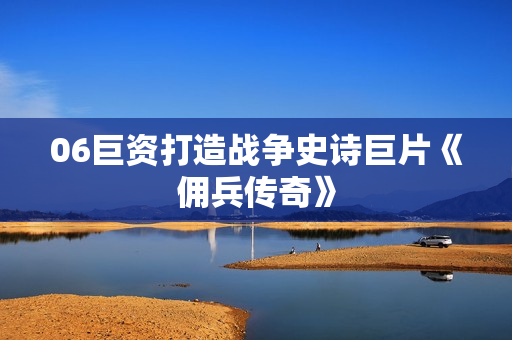 06巨资打造战争史诗巨片《佣兵传奇》