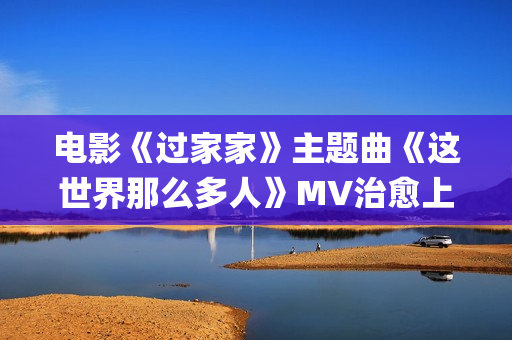 电影《过家家》主题曲《这世界那么多人》MV治愈上线 莫文蔚经典歌曲温暖演绎(电影《过家家》完整版免费观看)